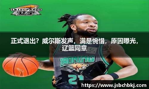 正式退出？威尔斯发声，满是惋惜，原因曝光，辽篮同意