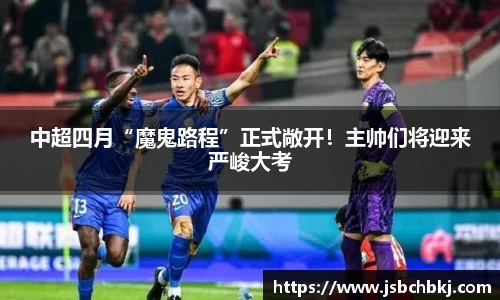 中超四月“魔鬼路程”正式敞开！主帅们将迎来严峻大考